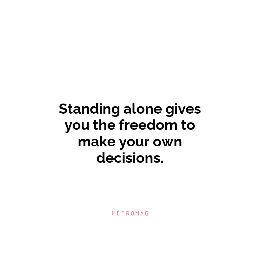 Standing alone gives you the freedom to make your own decisions.