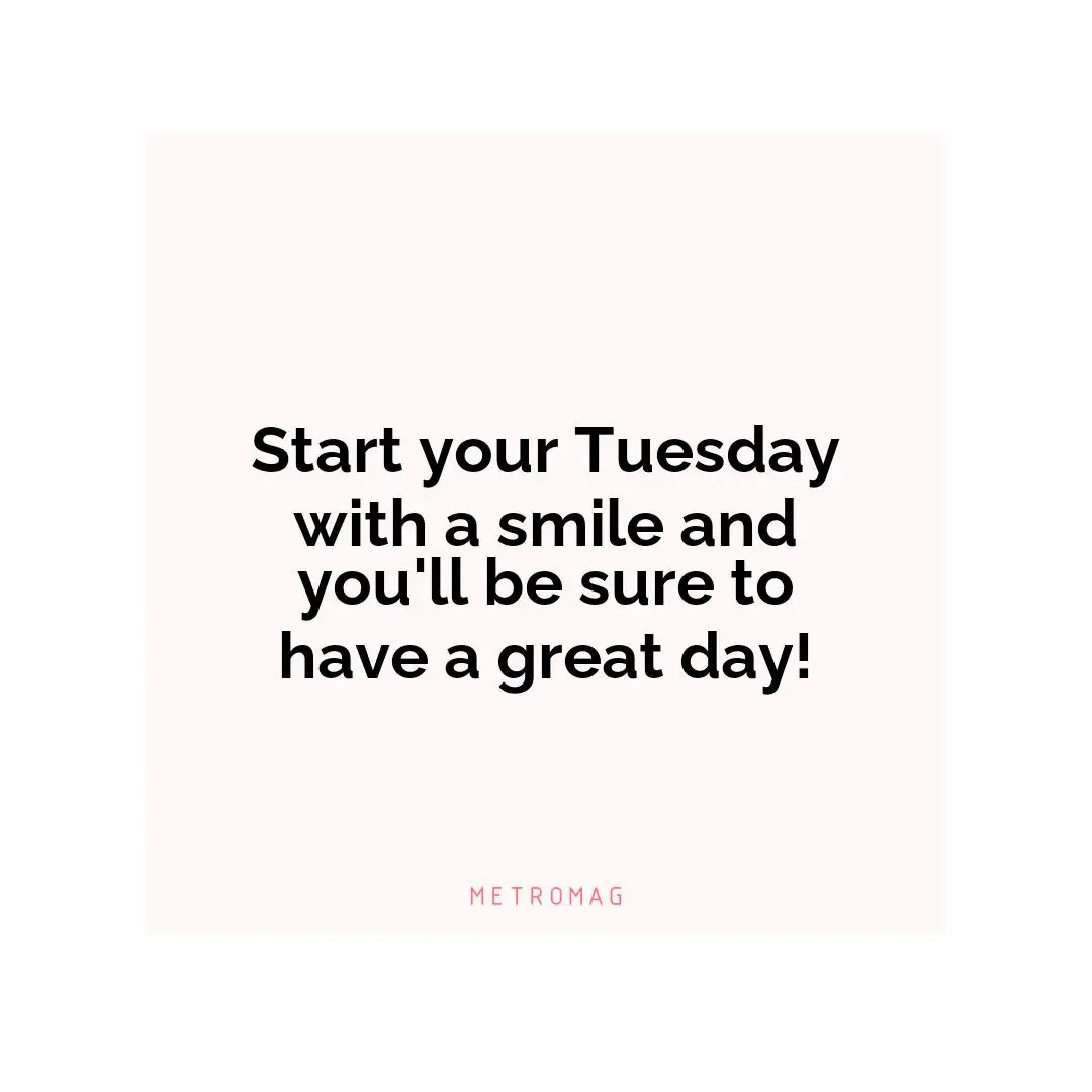 Start your Tuesday with a smile and you'll be sure to have a great day!
