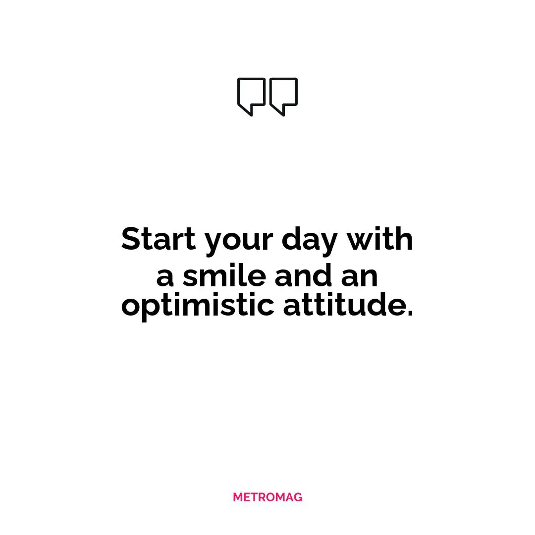 Start your day with a smile and an optimistic attitude.