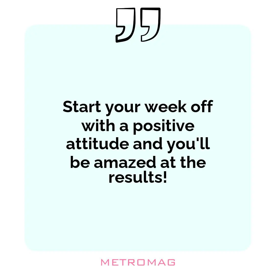 Start your week off with a positive attitude and you'll be amazed at the results!