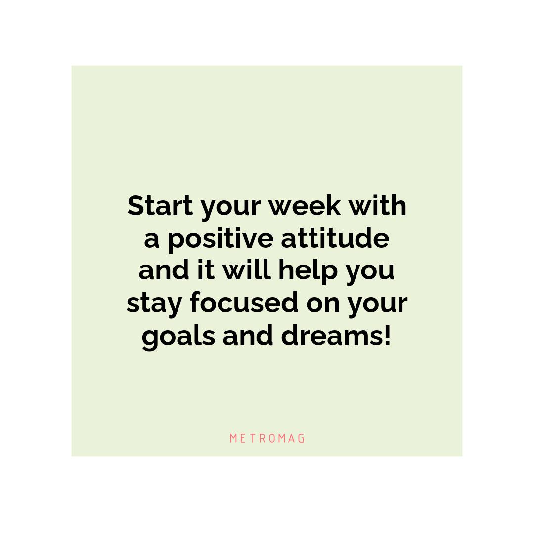 Start your week with a positive attitude and it will help you stay focused on your goals and dreams!