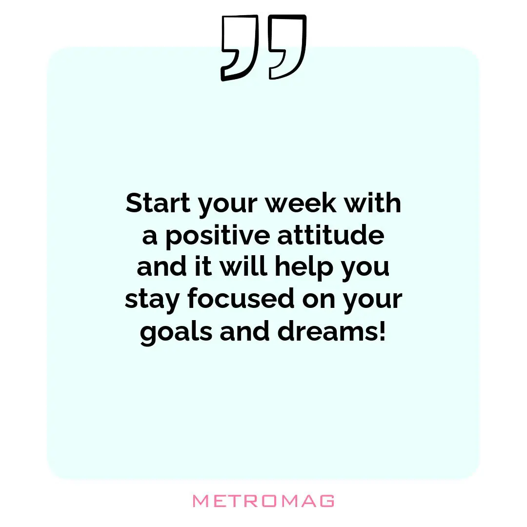 Start your week with a positive attitude and it will help you stay focused on your goals and dreams!