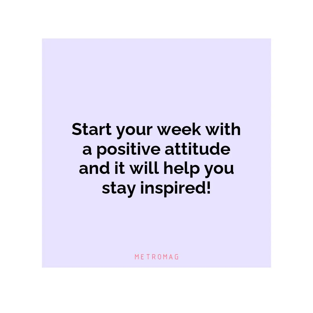 Start your week with a positive attitude and it will help you stay inspired!