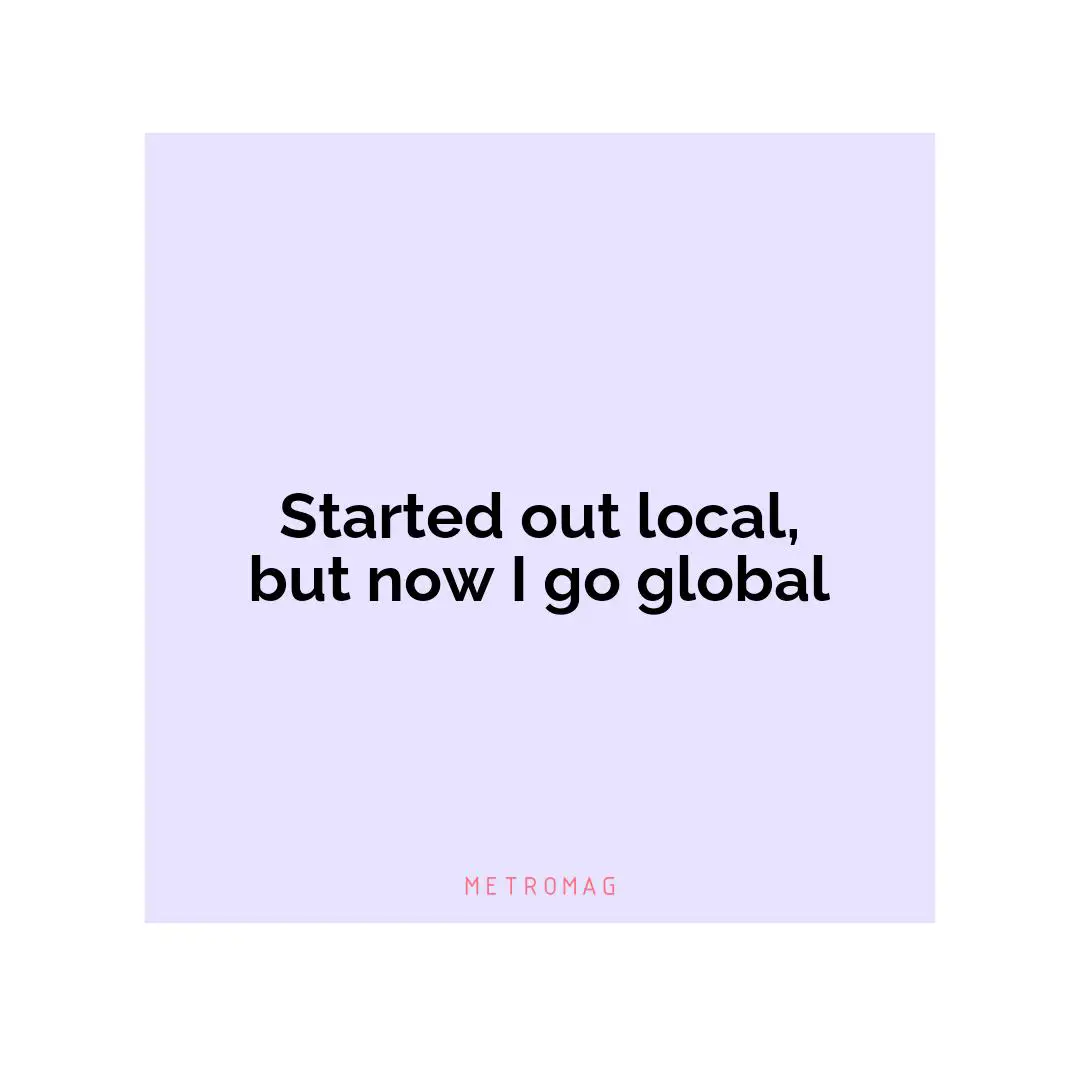 Started out local, but now I go global