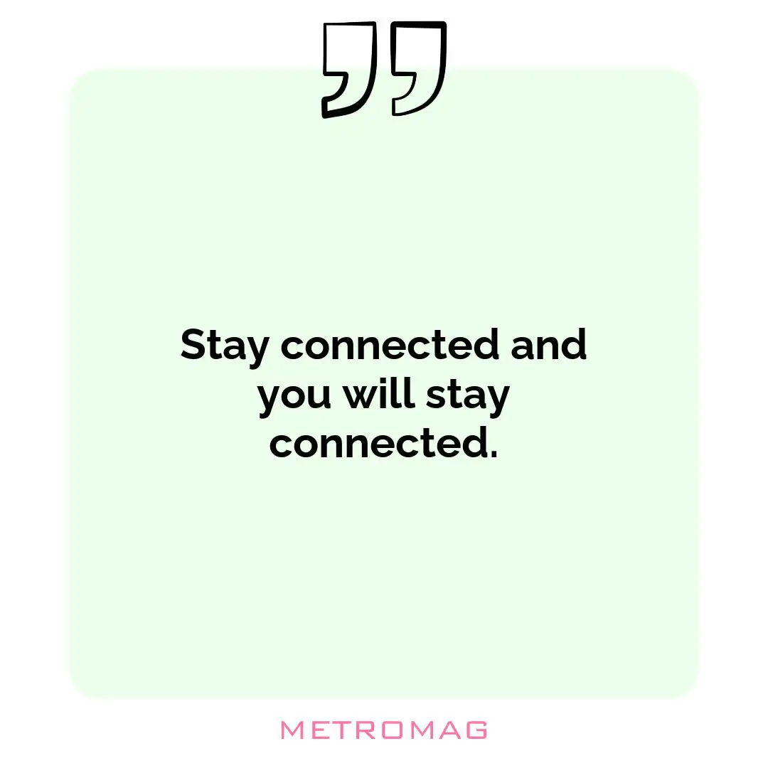Stay connected and you will stay connected.