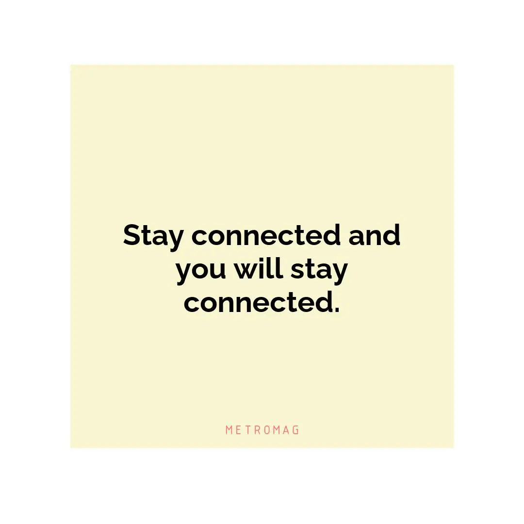 Stay connected and you will stay connected.