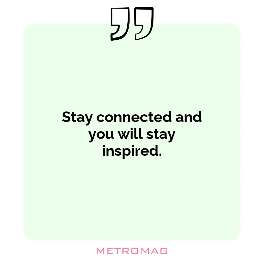 Stay connected and you will stay inspired.