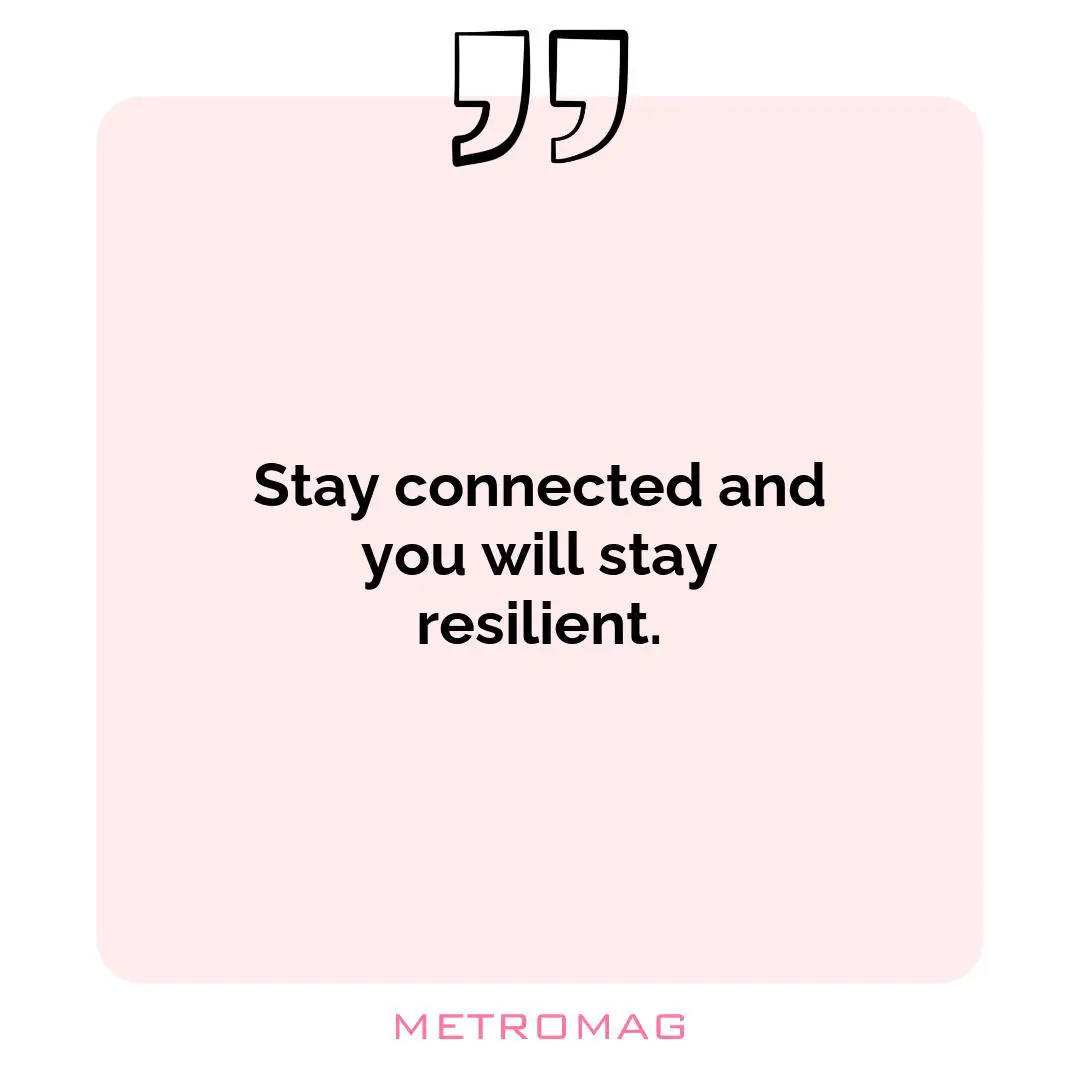 Stay connected and you will stay resilient.