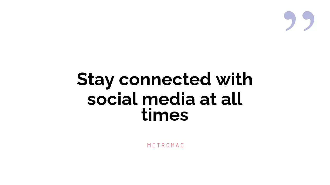 Stay connected with social media at all times