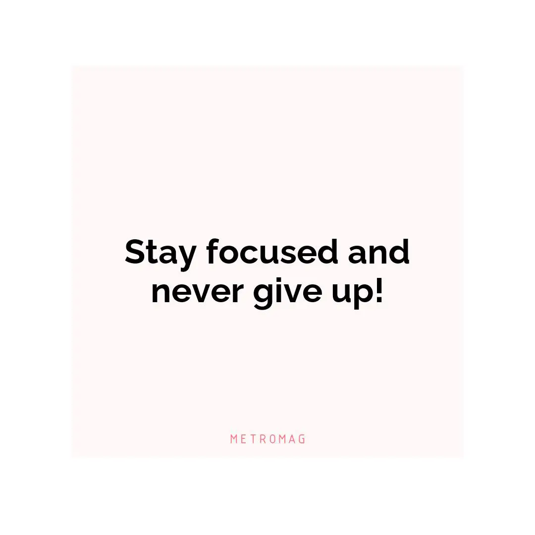 Stay focused and never give up!