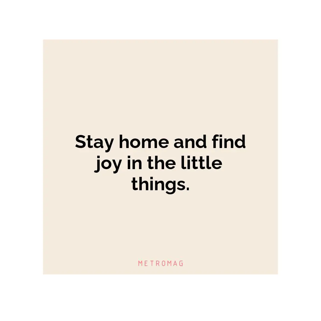Stay home and find joy in the little things.