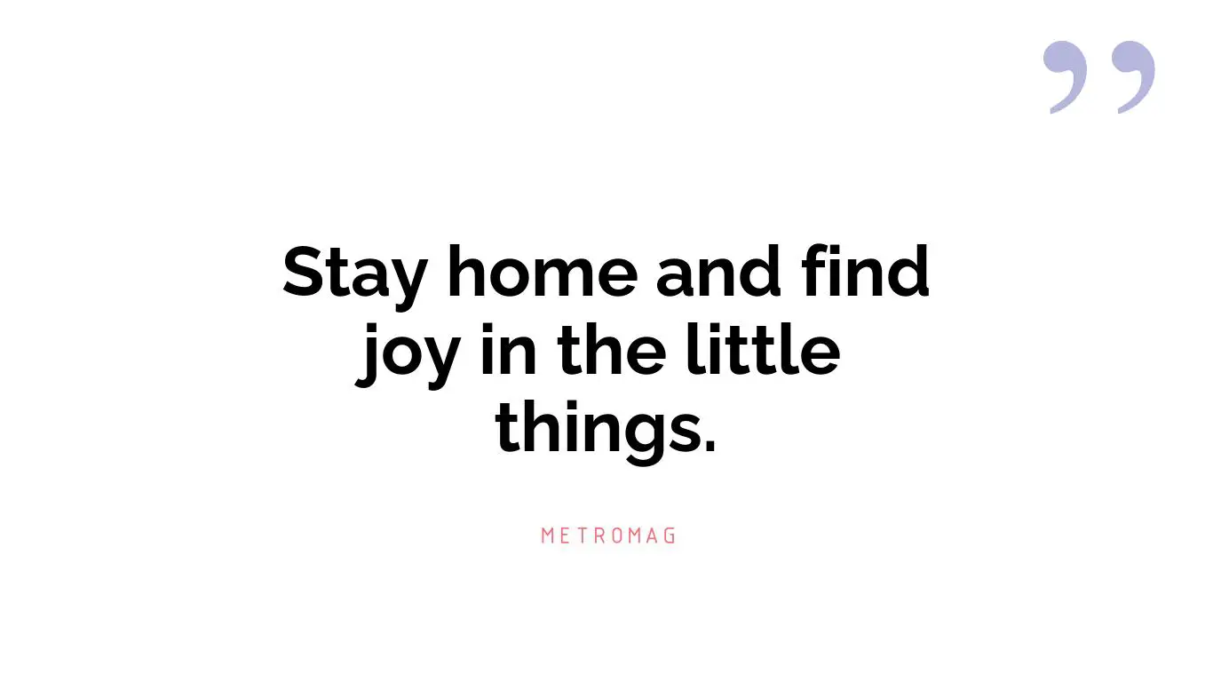 Stay home and find joy in the little things.