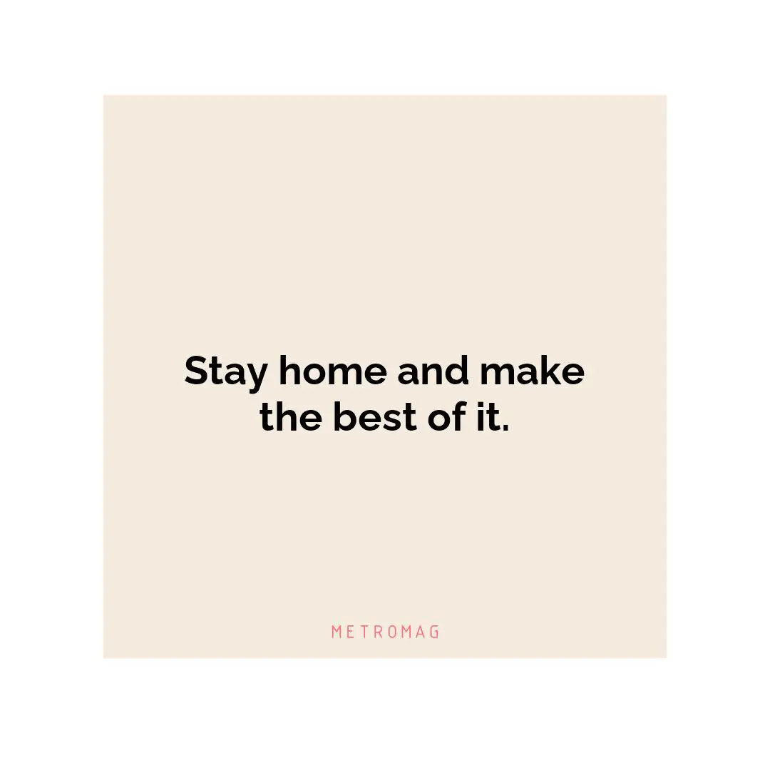 Stay home and make the best of it.