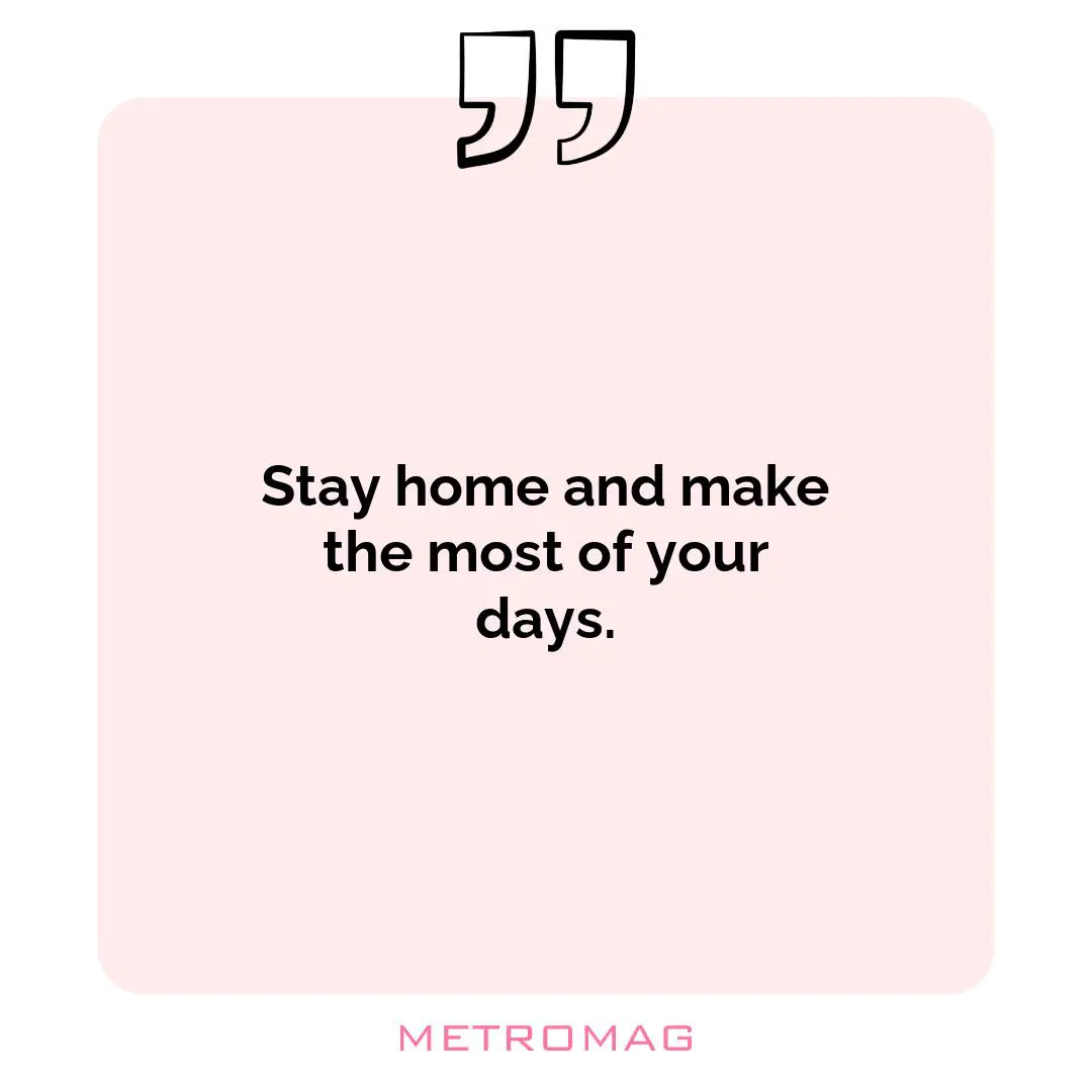 Stay home and make the most of your days.