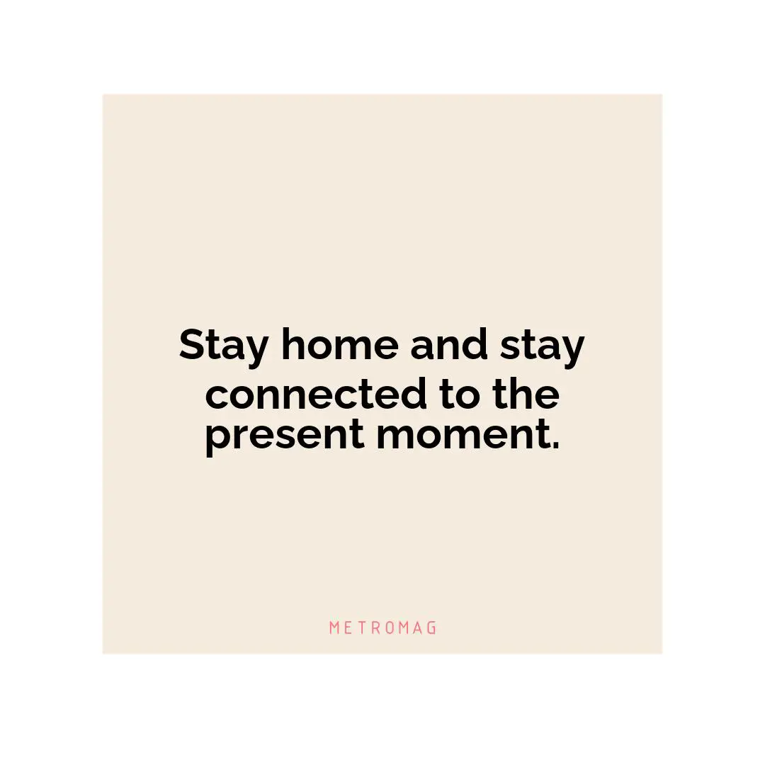 Stay home and stay connected to the present moment.