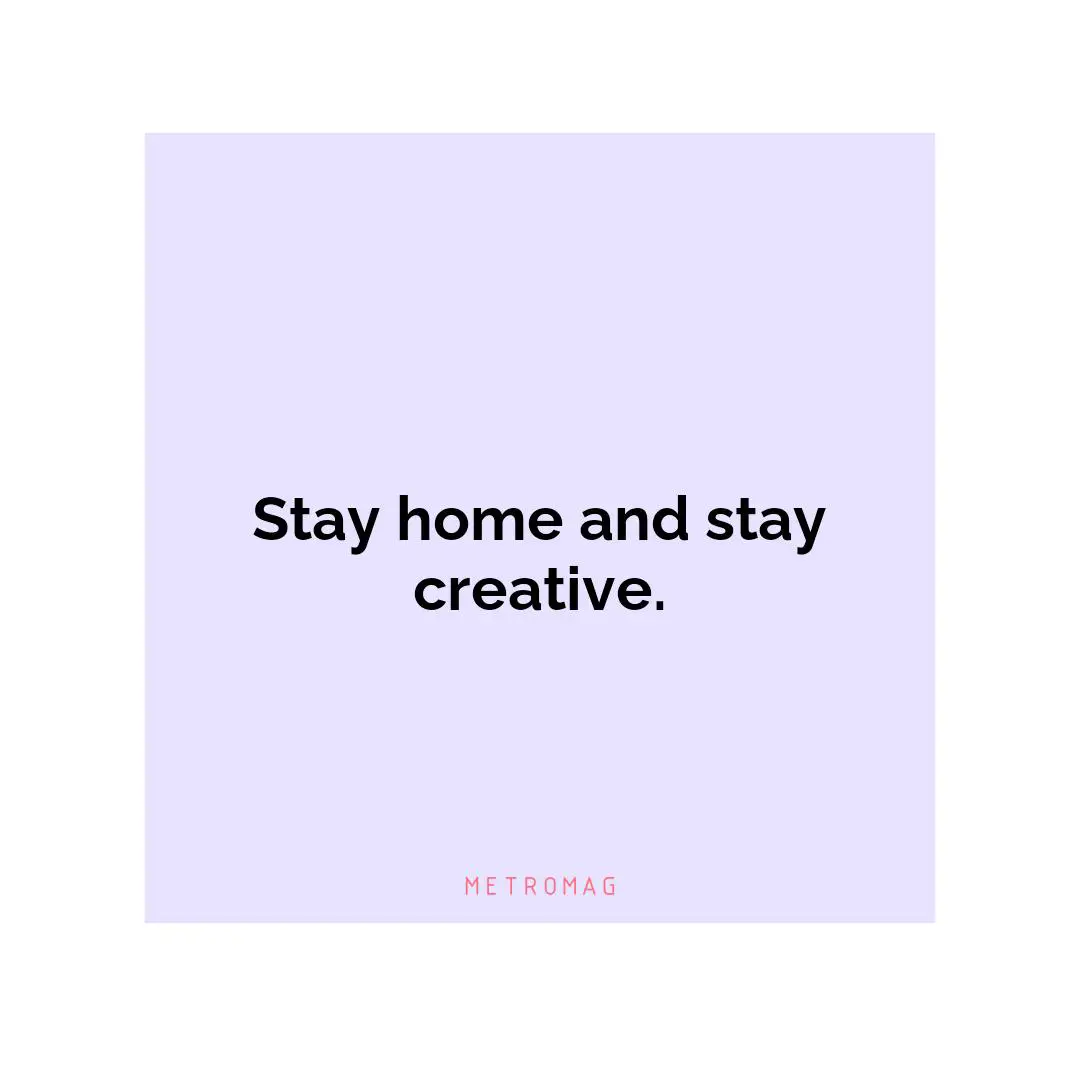Stay home and stay creative.