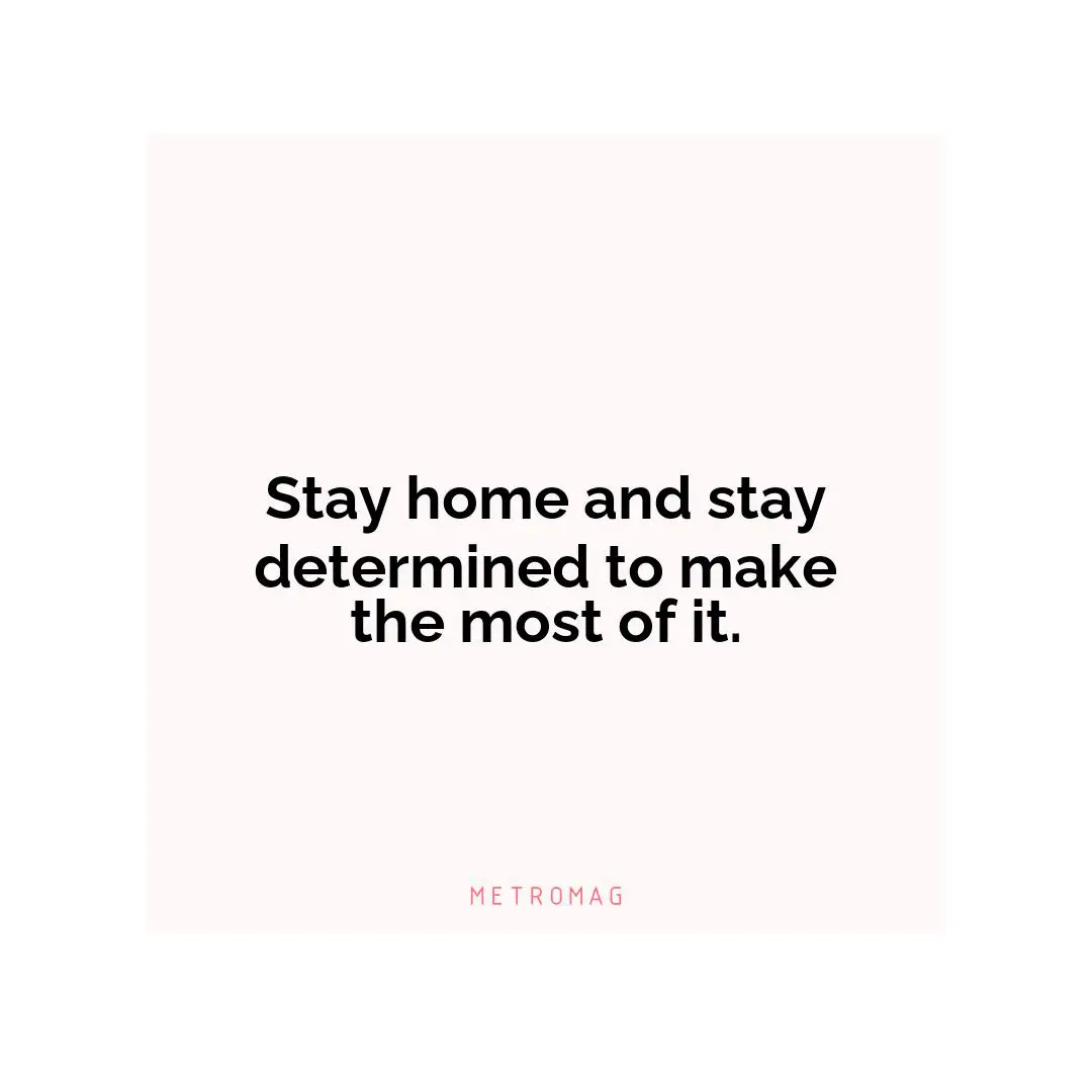 Stay home and stay determined to make the most of it.