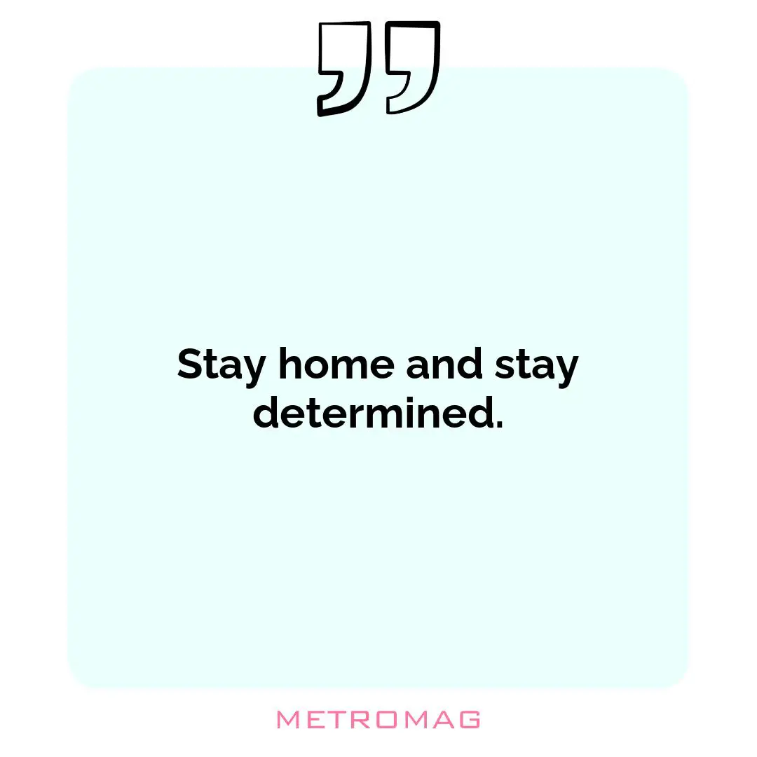Stay home and stay determined.