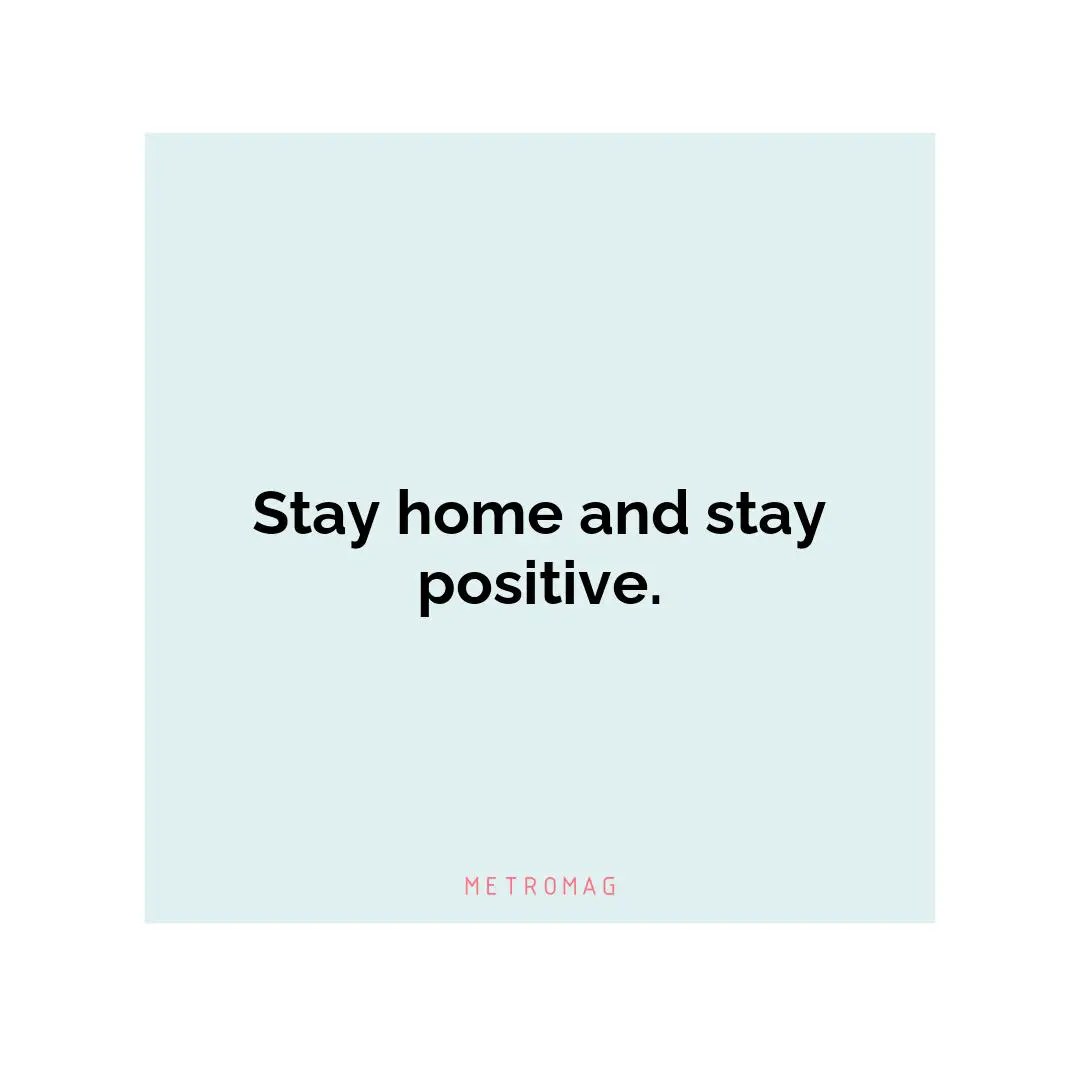 Stay home and stay positive.
