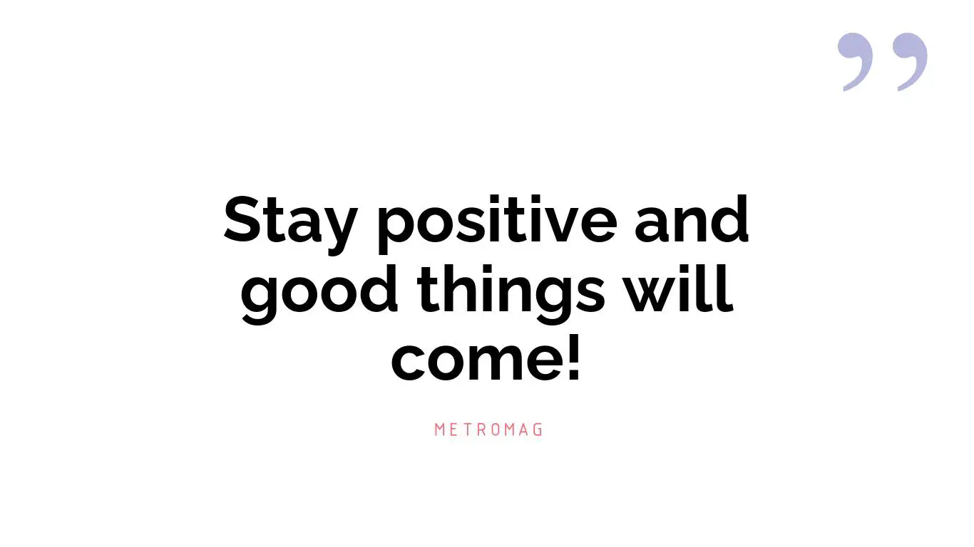 Stay positive and good things will come!