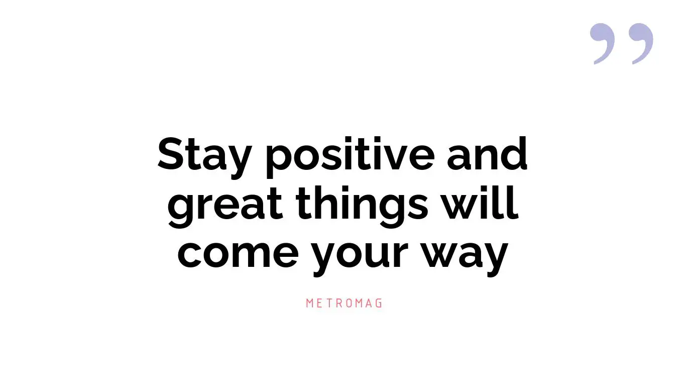 Stay positive and great things will come your way