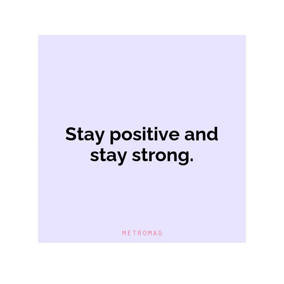 Stay positive and stay strong.