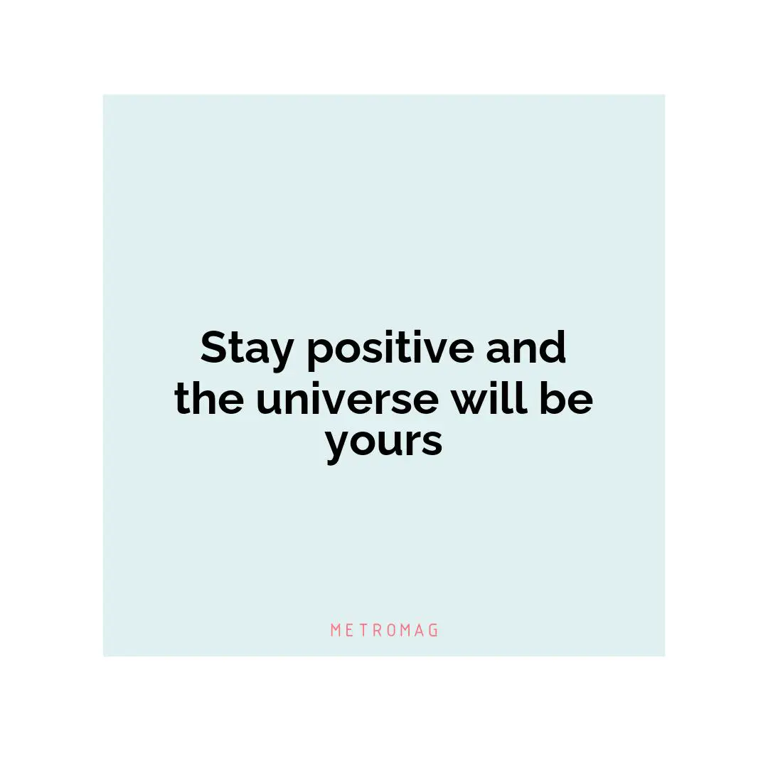 Stay positive and the universe will be yours
