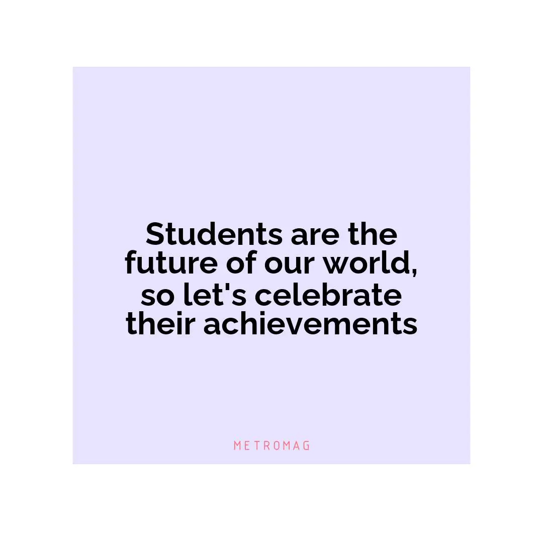 Students are the future of our world, so let's celebrate their achievements