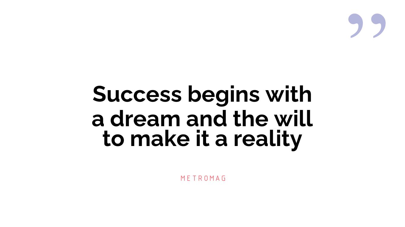 Success begins with a dream and the will to make it a reality