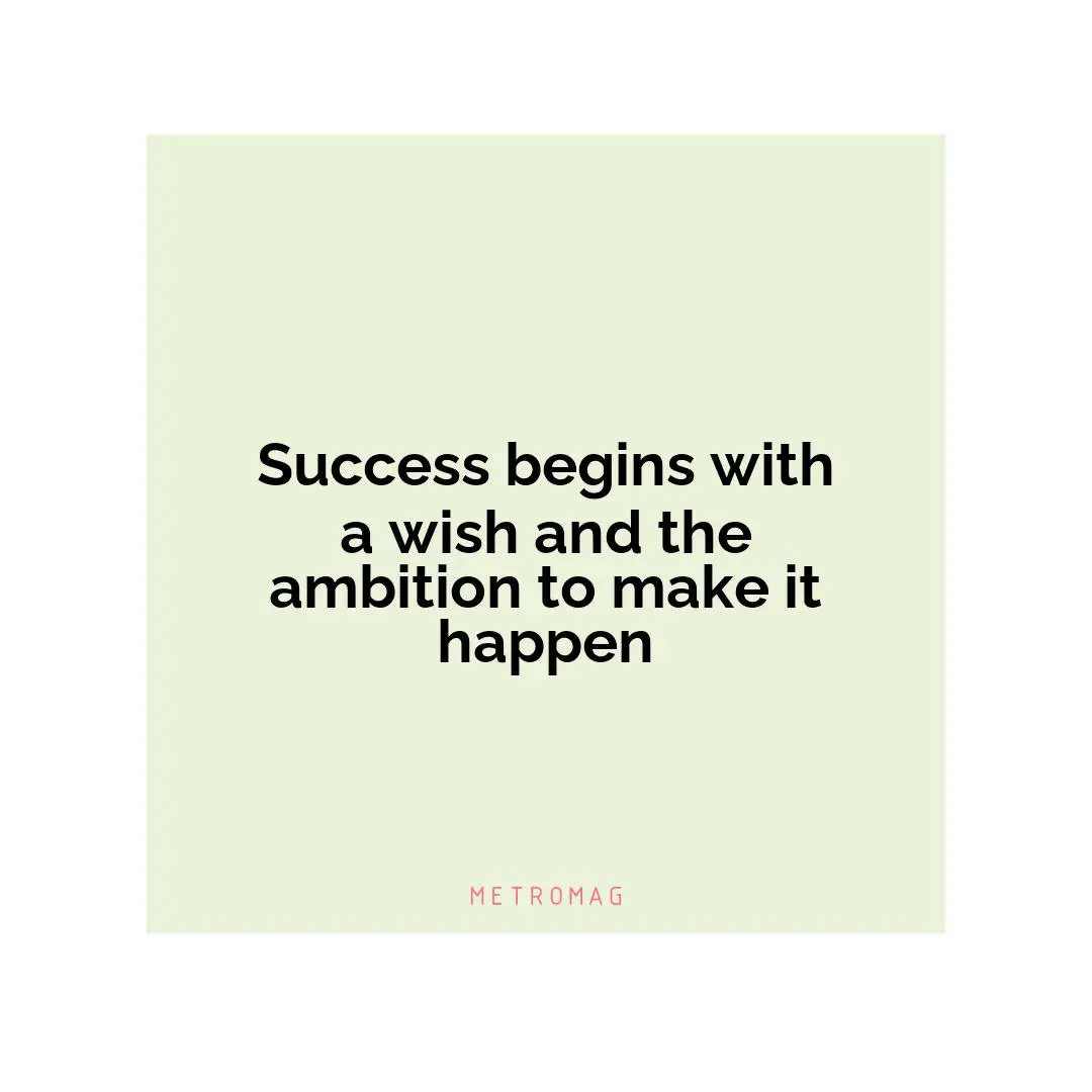 Success begins with a wish and the ambition to make it happen