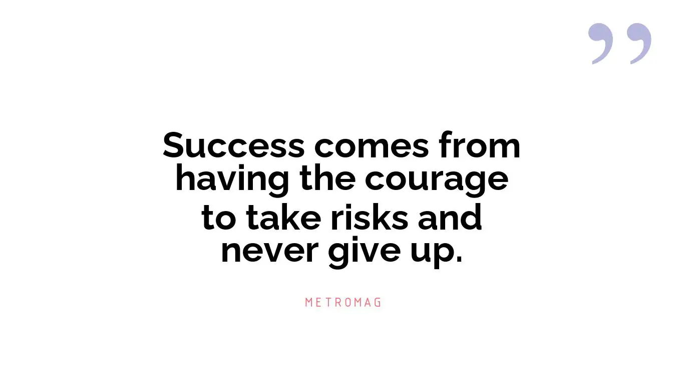 Success comes from having the courage to take risks and never give up.