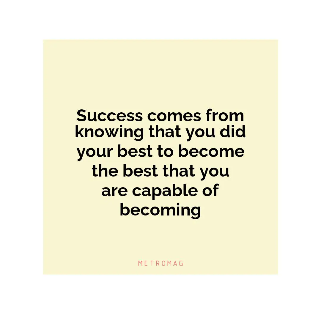 Success comes from knowing that you did your best to become the best that you are capable of becoming