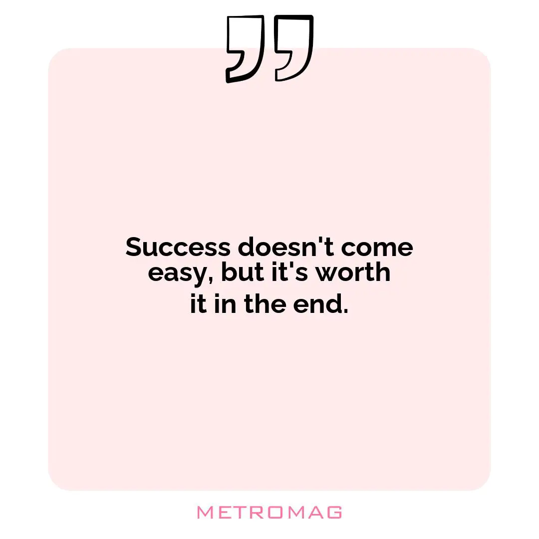 Success doesn't come easy, but it's worth it in the end.