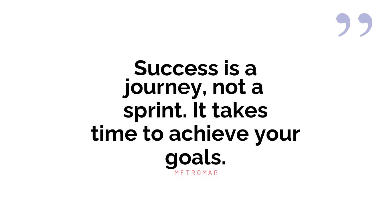 Success is a journey, not a sprint. It takes time to achieve your goals.