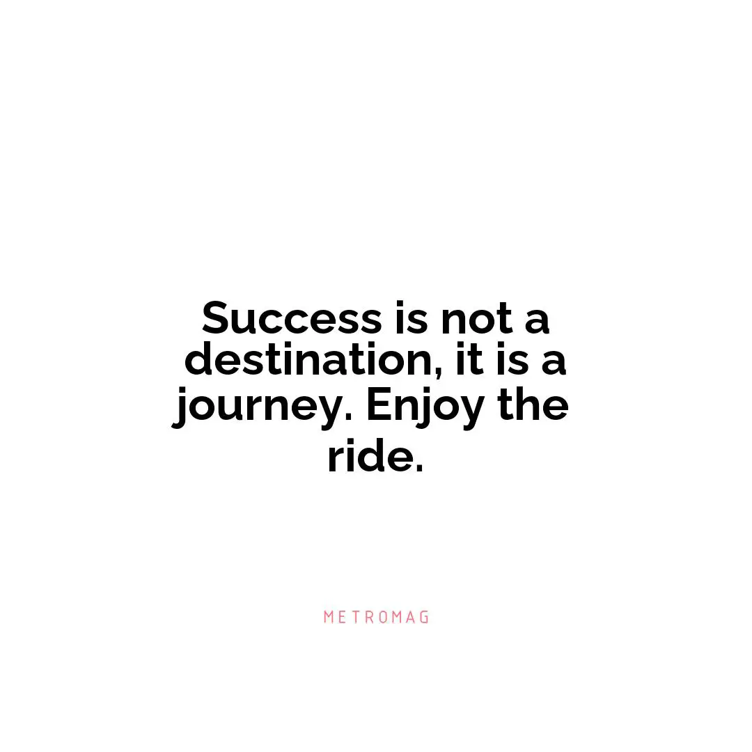Success is not a destination, it is a journey. Enjoy the ride.