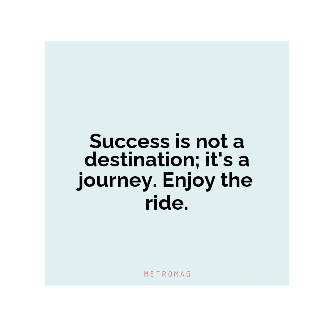 Success is not a destination; it's a journey. Enjoy the ride.
