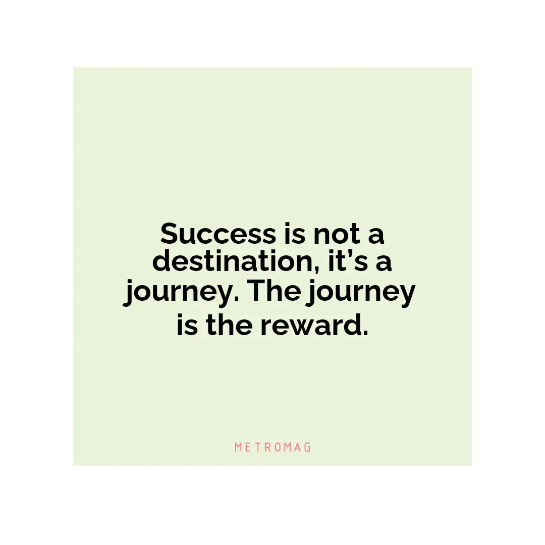 Success is not a destination, it’s a journey. The journey is the reward.