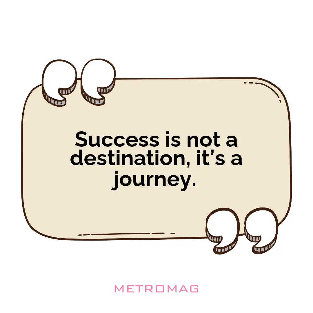 Success is not a destination, it’s a journey.