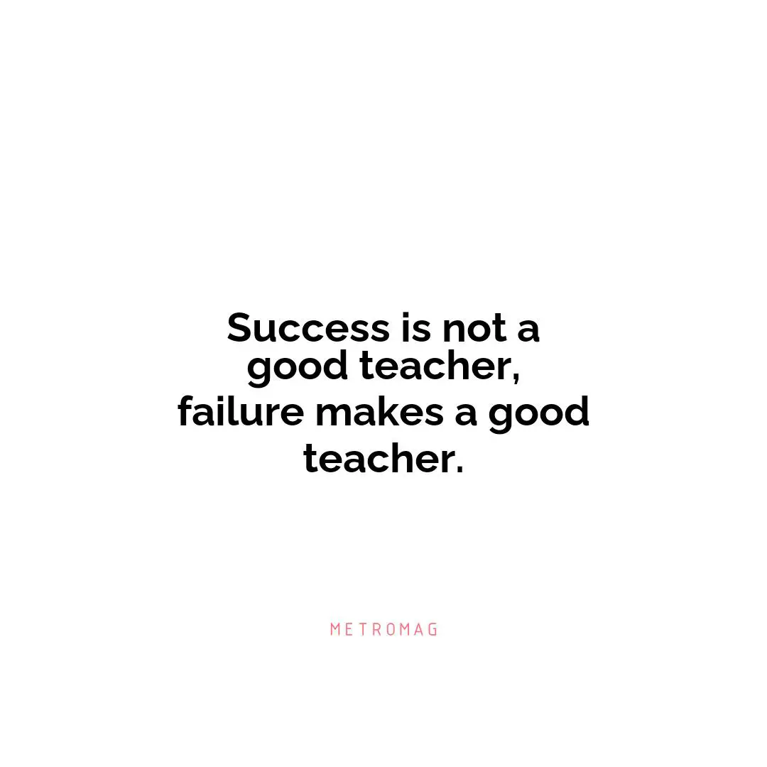 Success is not a good teacher, failure makes a good teacher.