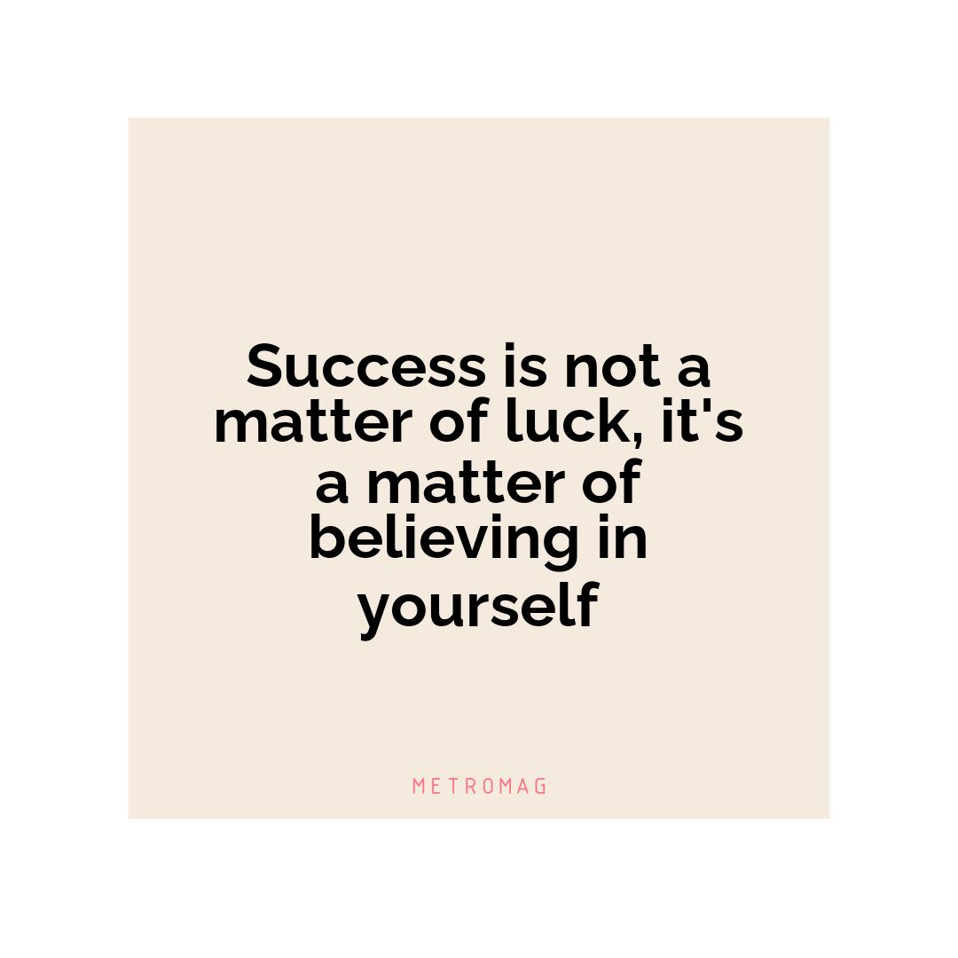 Success is not a matter of luck, it's a matter of believing in yourself