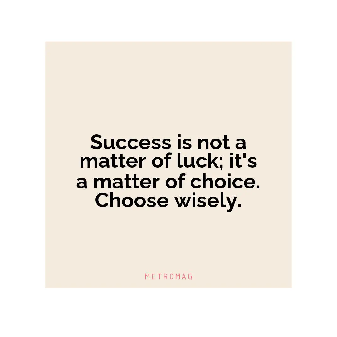 Success is not a matter of luck; it's a matter of choice. Choose wisely.