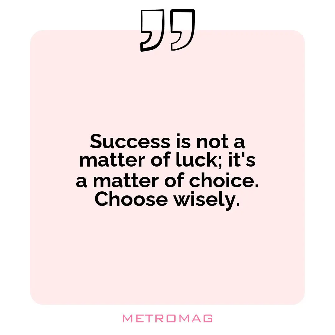 Success is not a matter of luck; it's a matter of choice. Choose wisely.