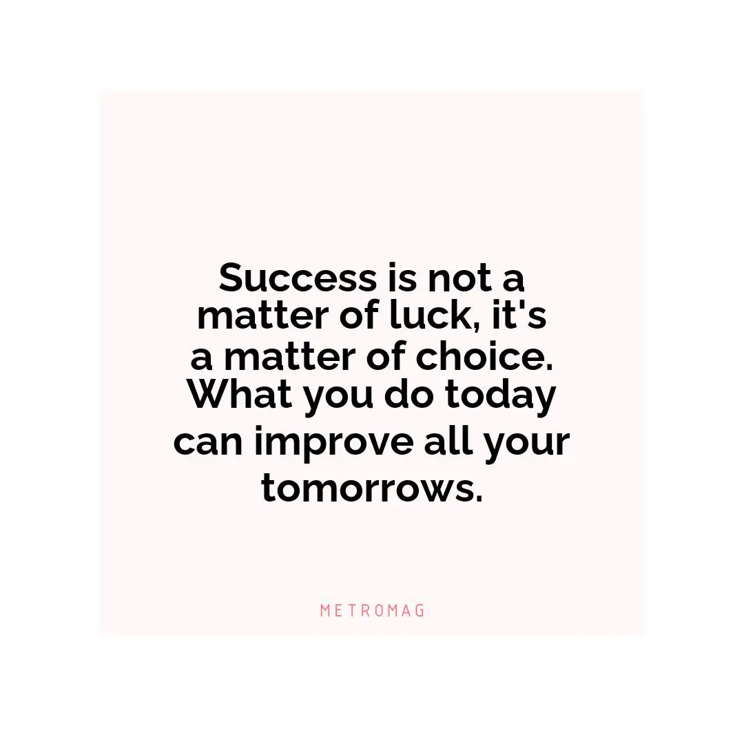 Success is not a matter of luck, it's a matter of choice. What you do today can improve all your tomorrows.