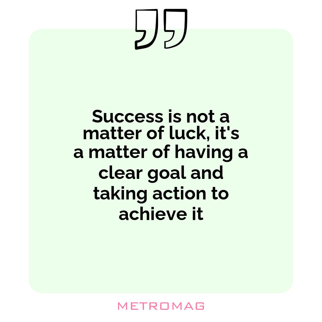 Success is not a matter of luck, it's a matter of having a clear goal and taking action to achieve it
