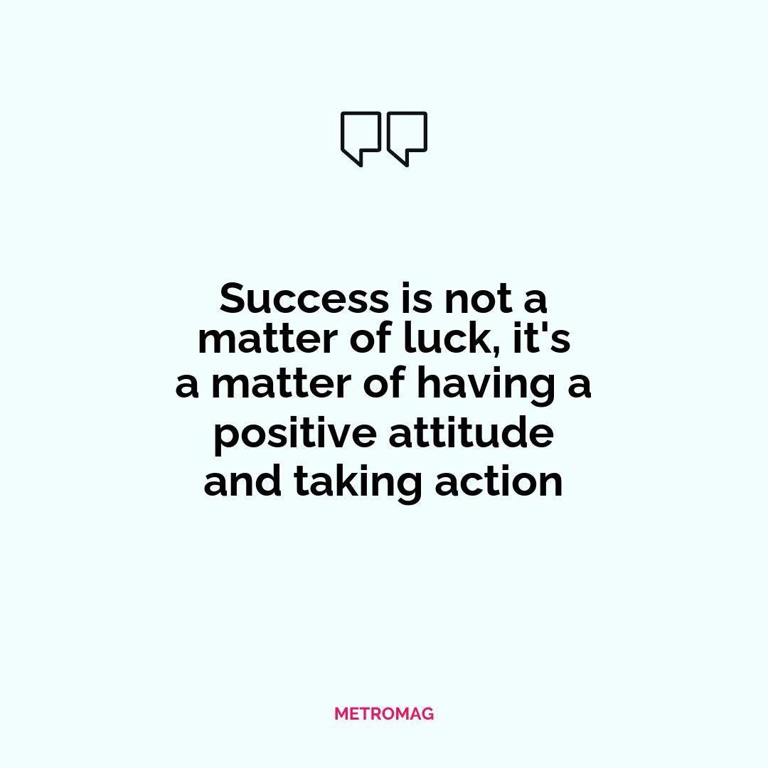 Success is not a matter of luck, it's a matter of having a positive attitude and taking action