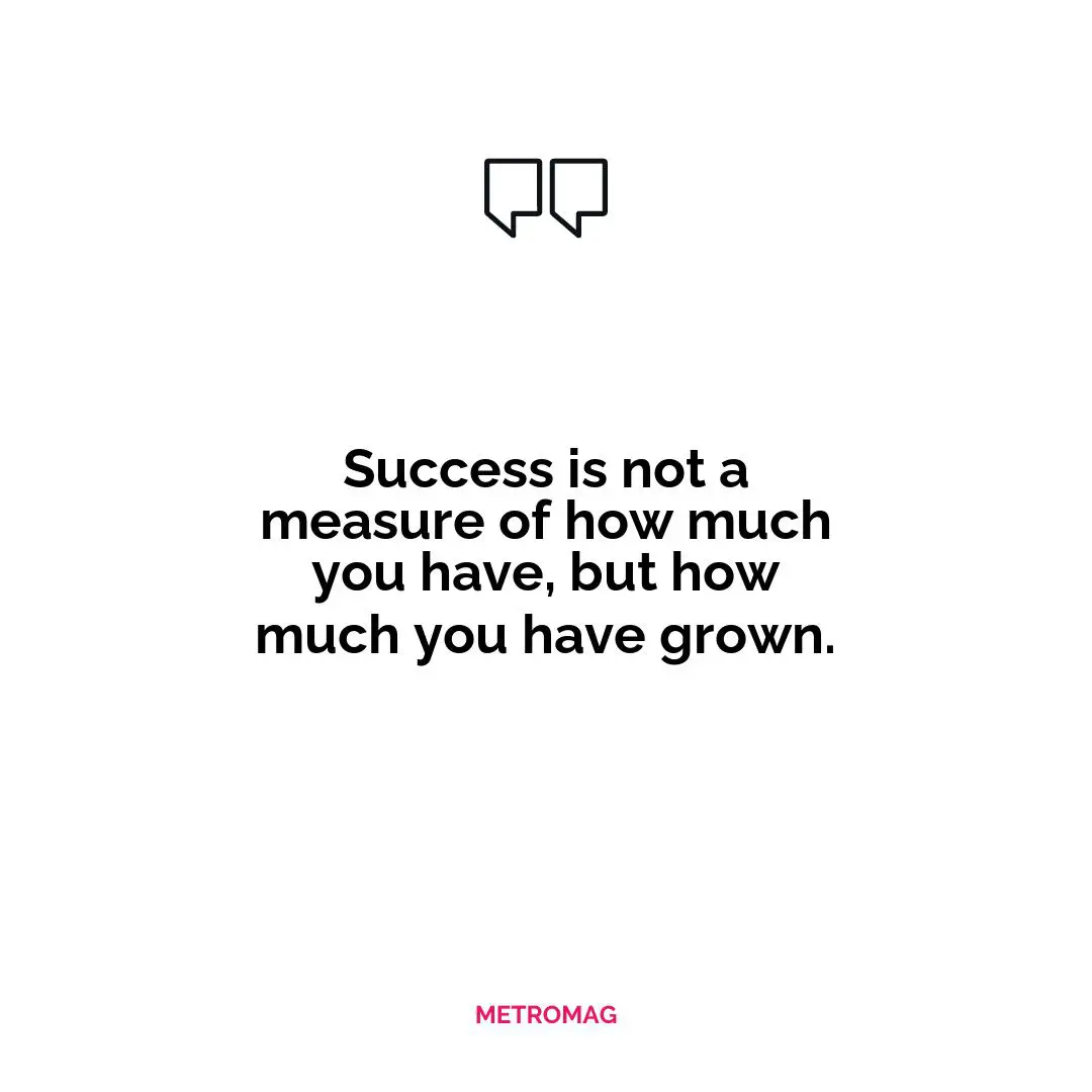 Success is not a measure of how much you have, but how much you have grown.