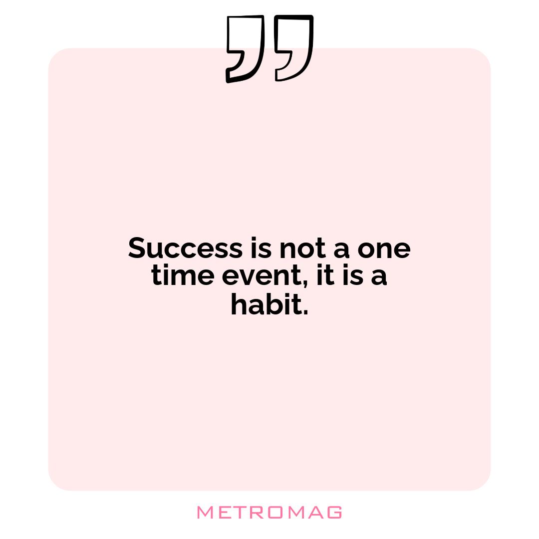 Success is not a one time event, it is a habit.