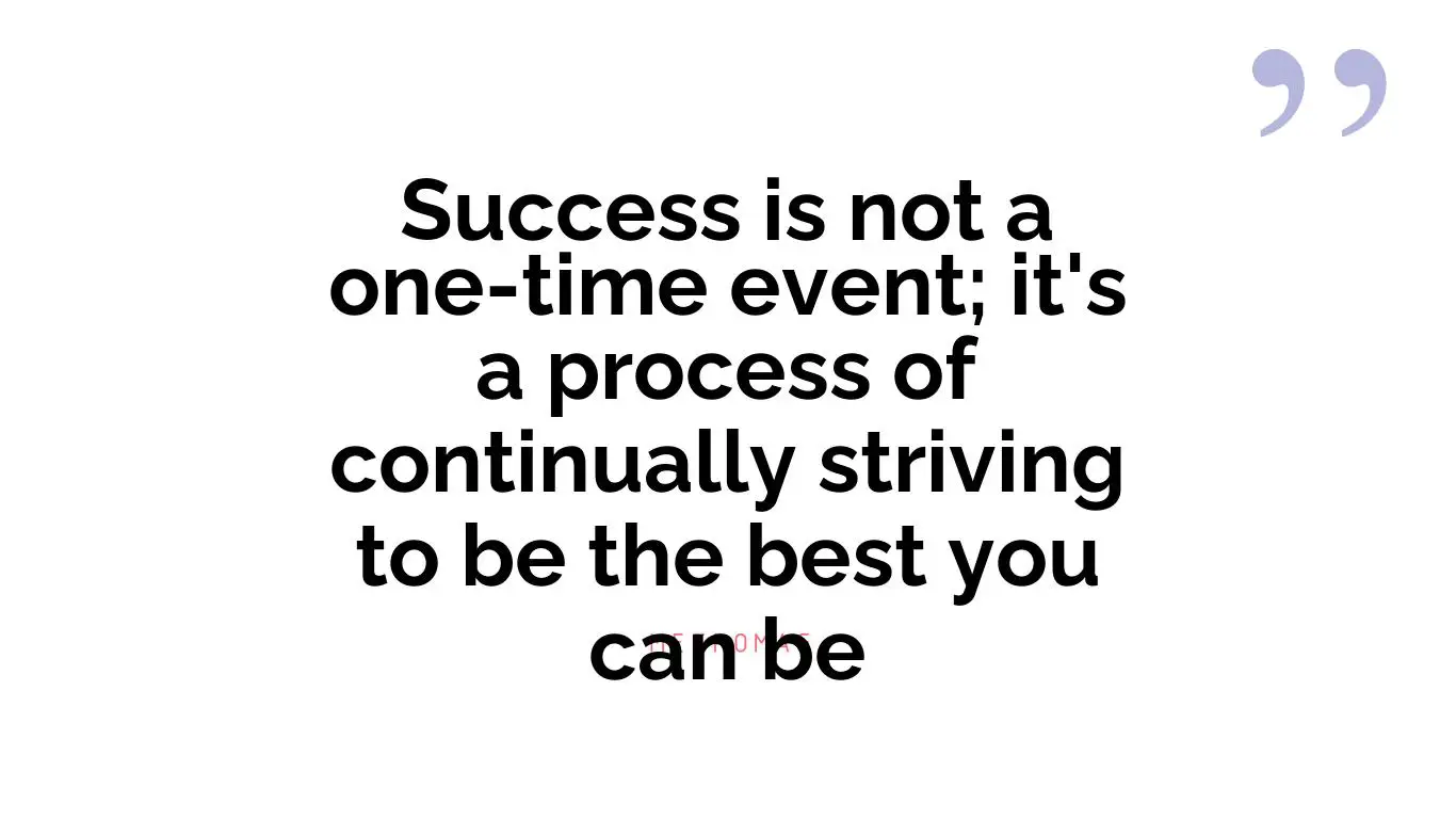 Success is not a one-time event; it's a process of continually striving to be the best you can be