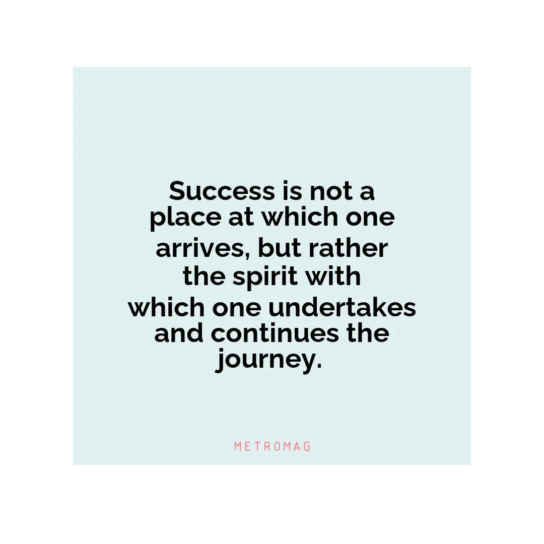 Success is not a place at which one arrives, but rather the spirit with which one undertakes and continues the journey.