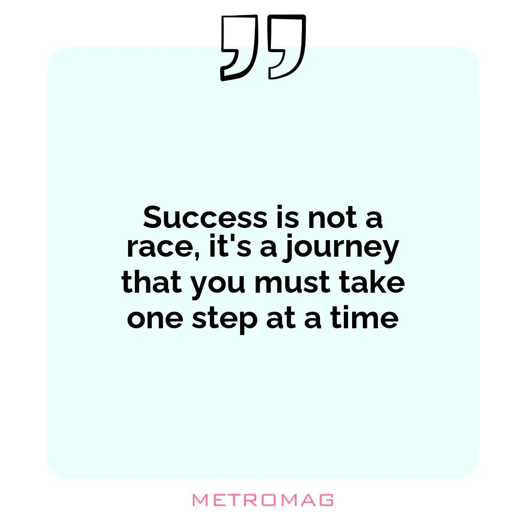 Success is not a race, it's a journey that you must take one step at a time